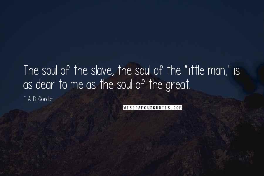 A. D. Gordon Quotes: The soul of the slave, the soul of the "little man," is as dear to me as the soul of the great.