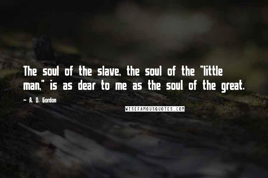 A. D. Gordon Quotes: The soul of the slave, the soul of the "little man," is as dear to me as the soul of the great.