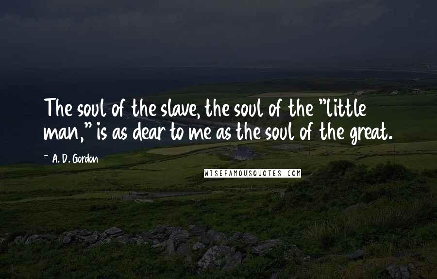 A. D. Gordon Quotes: The soul of the slave, the soul of the "little man," is as dear to me as the soul of the great.