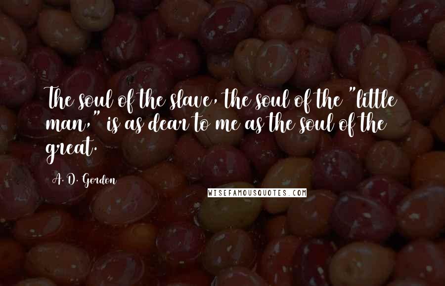 A. D. Gordon Quotes: The soul of the slave, the soul of the "little man," is as dear to me as the soul of the great.