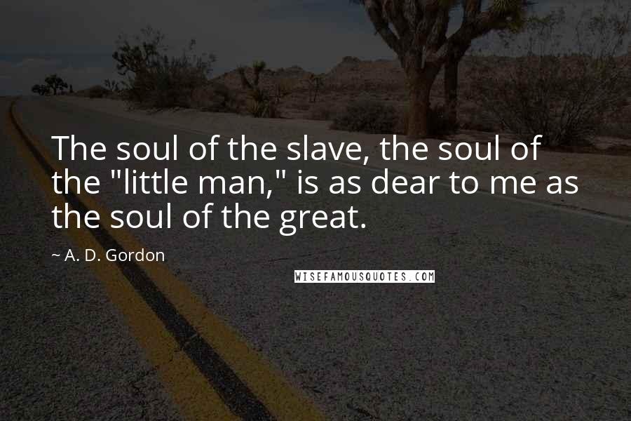 A. D. Gordon Quotes: The soul of the slave, the soul of the "little man," is as dear to me as the soul of the great.