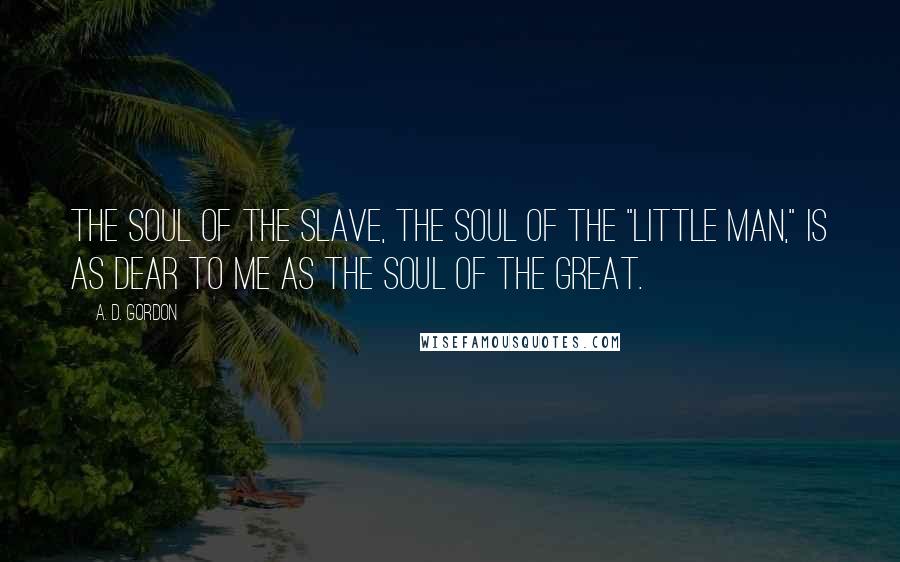 A. D. Gordon Quotes: The soul of the slave, the soul of the "little man," is as dear to me as the soul of the great.