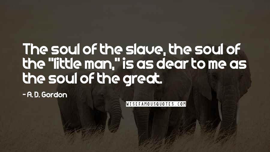 A. D. Gordon Quotes: The soul of the slave, the soul of the "little man," is as dear to me as the soul of the great.