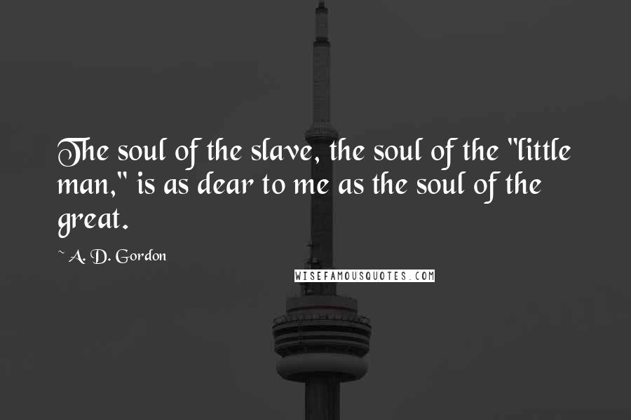 A. D. Gordon Quotes: The soul of the slave, the soul of the "little man," is as dear to me as the soul of the great.