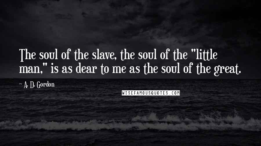 A. D. Gordon Quotes: The soul of the slave, the soul of the "little man," is as dear to me as the soul of the great.