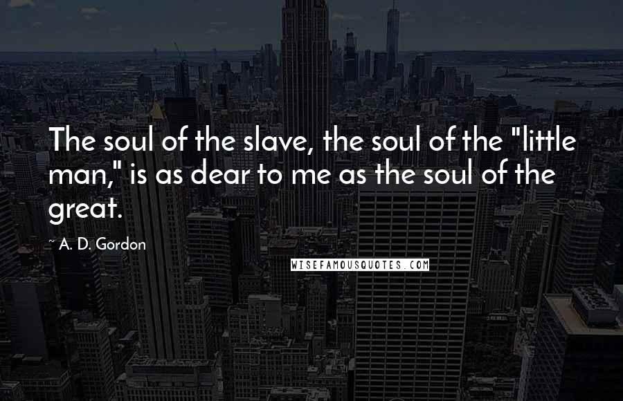 A. D. Gordon Quotes: The soul of the slave, the soul of the "little man," is as dear to me as the soul of the great.