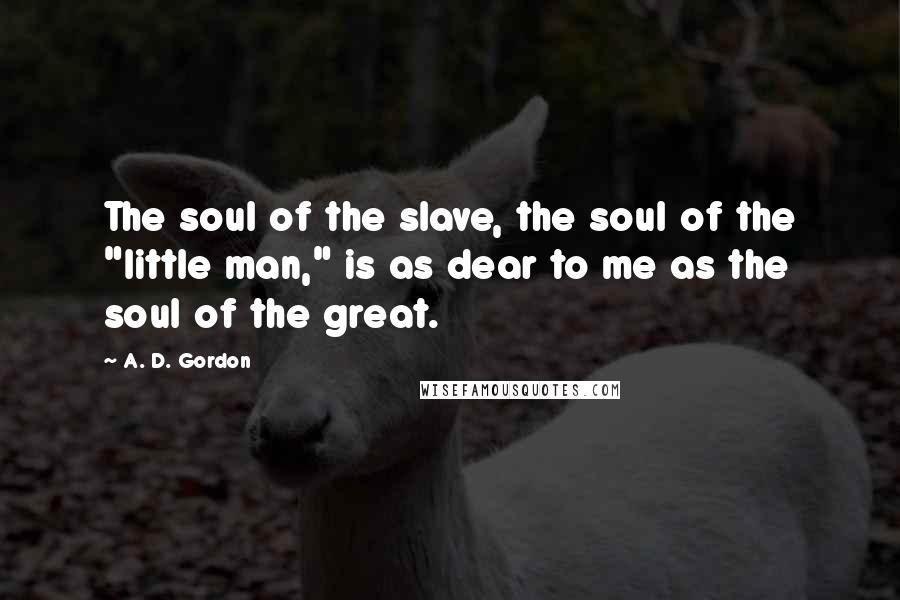 A. D. Gordon Quotes: The soul of the slave, the soul of the "little man," is as dear to me as the soul of the great.