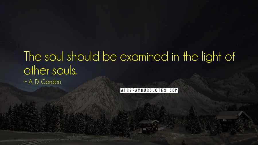 A. D. Gordon Quotes: The soul should be examined in the light of other souls.