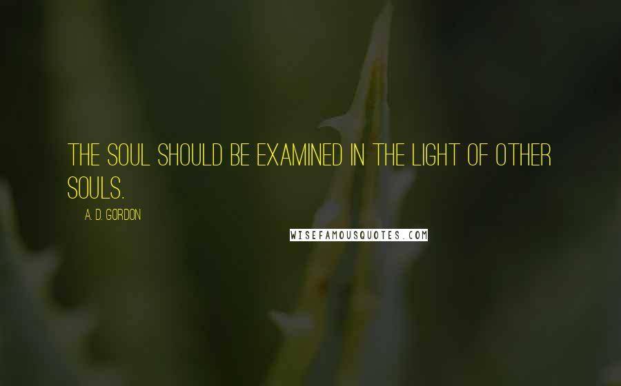 A. D. Gordon Quotes: The soul should be examined in the light of other souls.