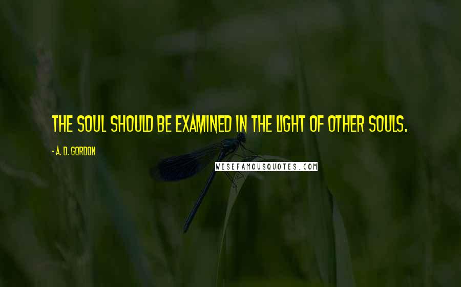 A. D. Gordon Quotes: The soul should be examined in the light of other souls.