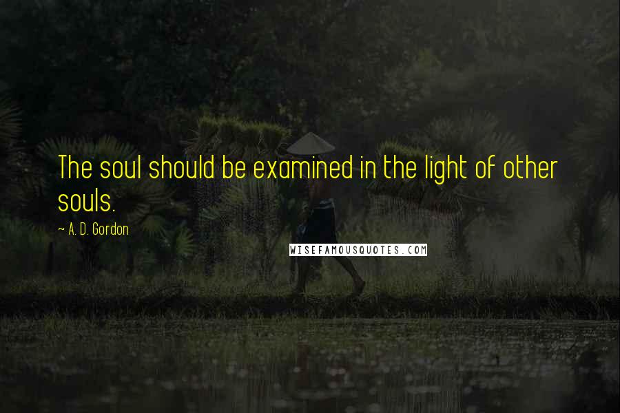 A. D. Gordon Quotes: The soul should be examined in the light of other souls.