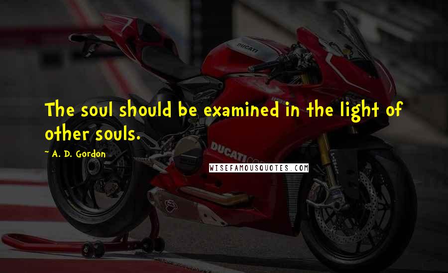 A. D. Gordon Quotes: The soul should be examined in the light of other souls.