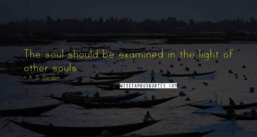 A. D. Gordon Quotes: The soul should be examined in the light of other souls.