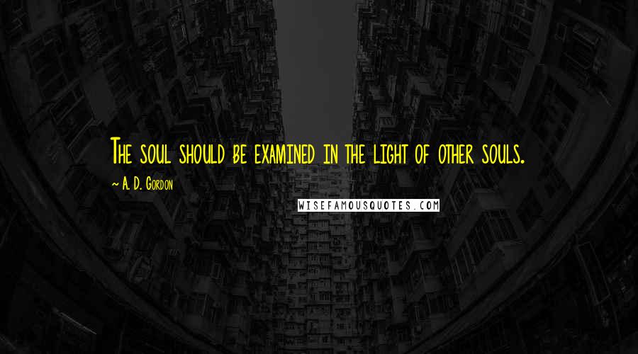 A. D. Gordon Quotes: The soul should be examined in the light of other souls.