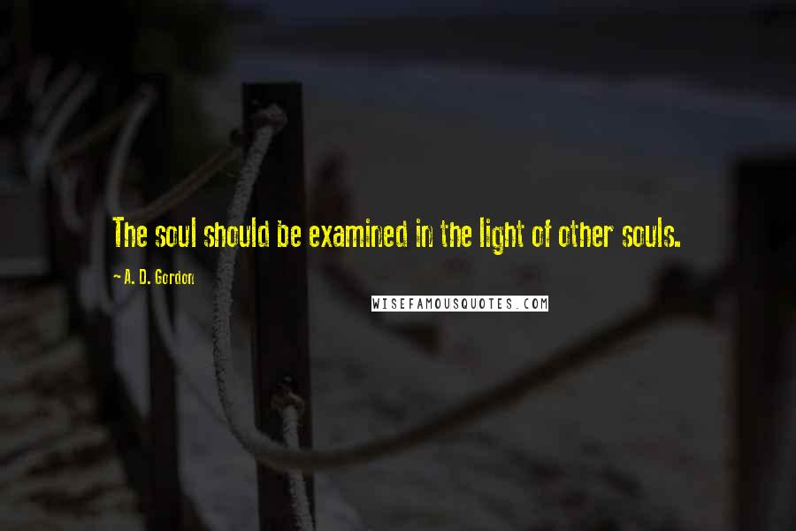 A. D. Gordon Quotes: The soul should be examined in the light of other souls.