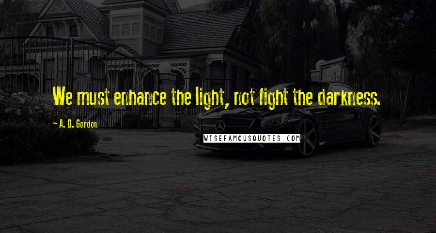 A. D. Gordon Quotes: We must enhance the light, not fight the darkness.