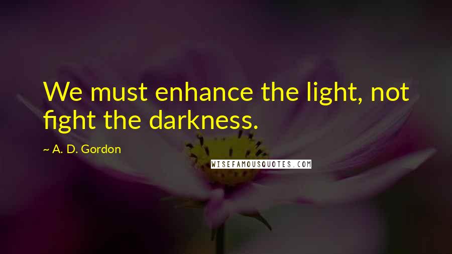 A. D. Gordon Quotes: We must enhance the light, not fight the darkness.