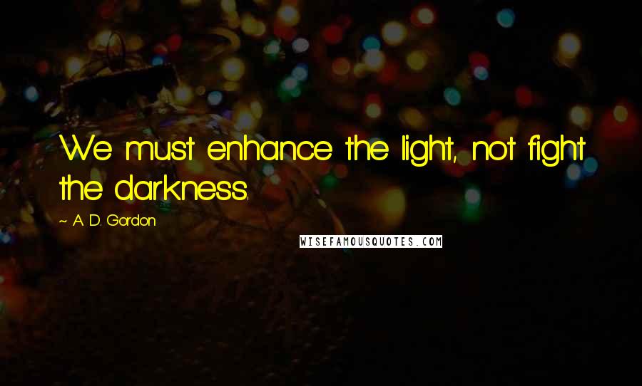 A. D. Gordon Quotes: We must enhance the light, not fight the darkness.