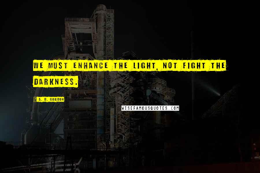 A. D. Gordon Quotes: We must enhance the light, not fight the darkness.
