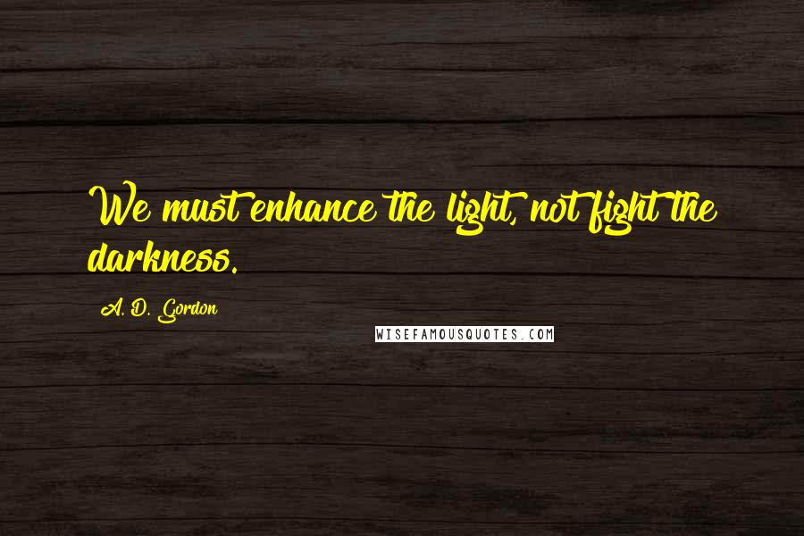 A. D. Gordon Quotes: We must enhance the light, not fight the darkness.