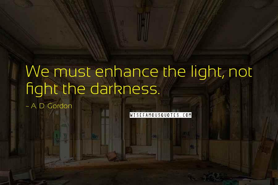 A. D. Gordon Quotes: We must enhance the light, not fight the darkness.