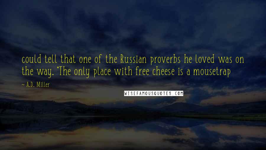 A.D. Miller Quotes: could tell that one of the Russian proverbs he loved was on the way. 'The only place with free cheese is a mousetrap