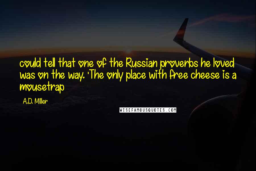A.D. Miller Quotes: could tell that one of the Russian proverbs he loved was on the way. 'The only place with free cheese is a mousetrap