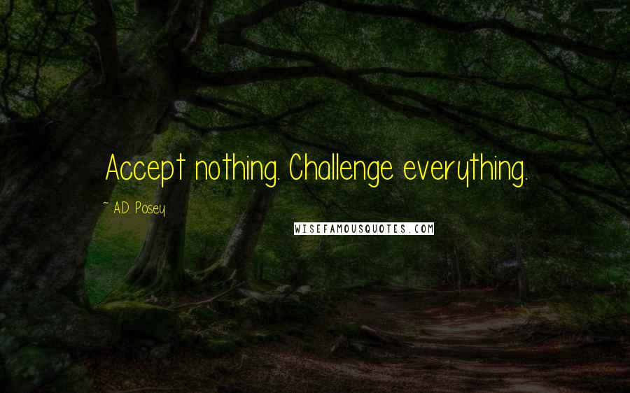 A.D. Posey Quotes: Accept nothing. Challenge everything.