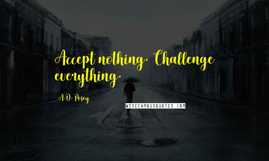A.D. Posey Quotes: Accept nothing. Challenge everything.