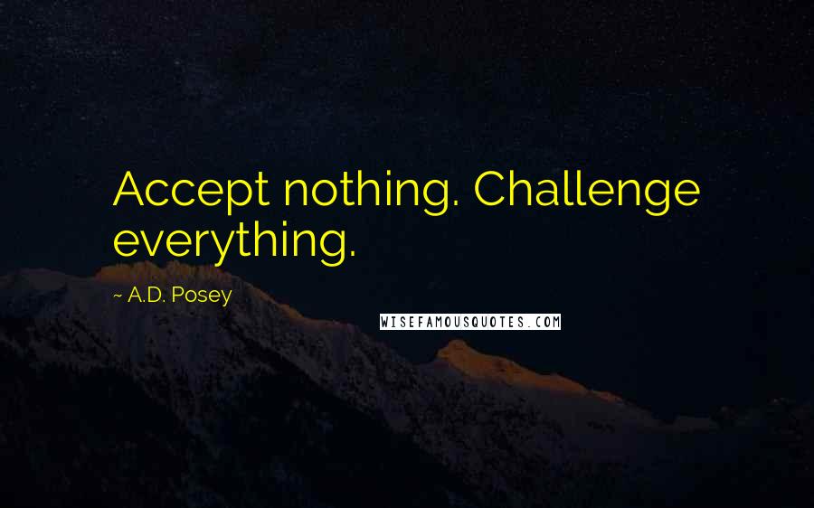 A.D. Posey Quotes: Accept nothing. Challenge everything.