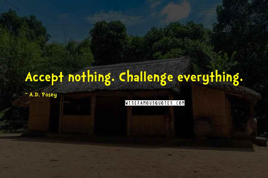 A.D. Posey Quotes: Accept nothing. Challenge everything.