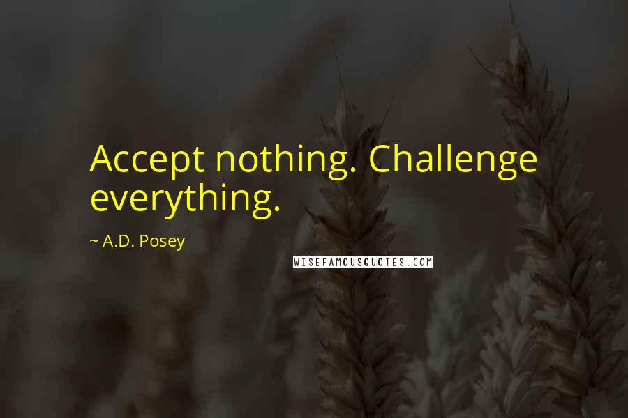 A.D. Posey Quotes: Accept nothing. Challenge everything.