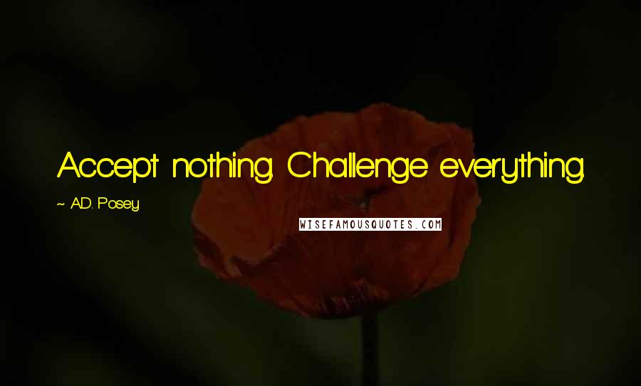 A.D. Posey Quotes: Accept nothing. Challenge everything.