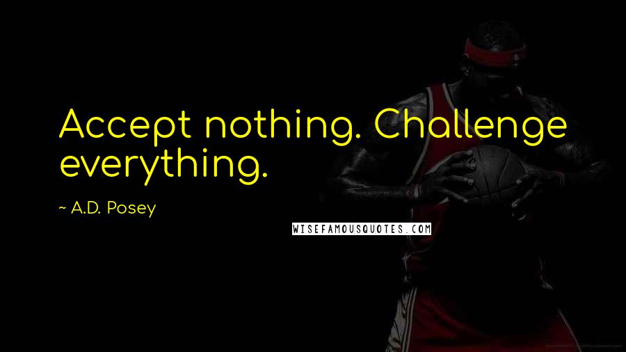 A.D. Posey Quotes: Accept nothing. Challenge everything.