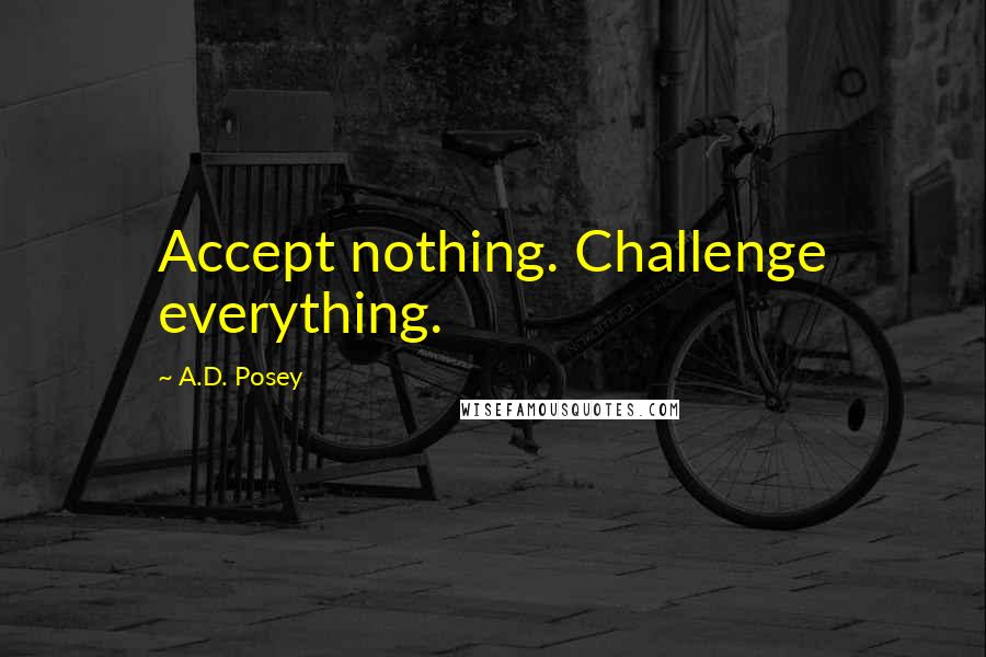 A.D. Posey Quotes: Accept nothing. Challenge everything.