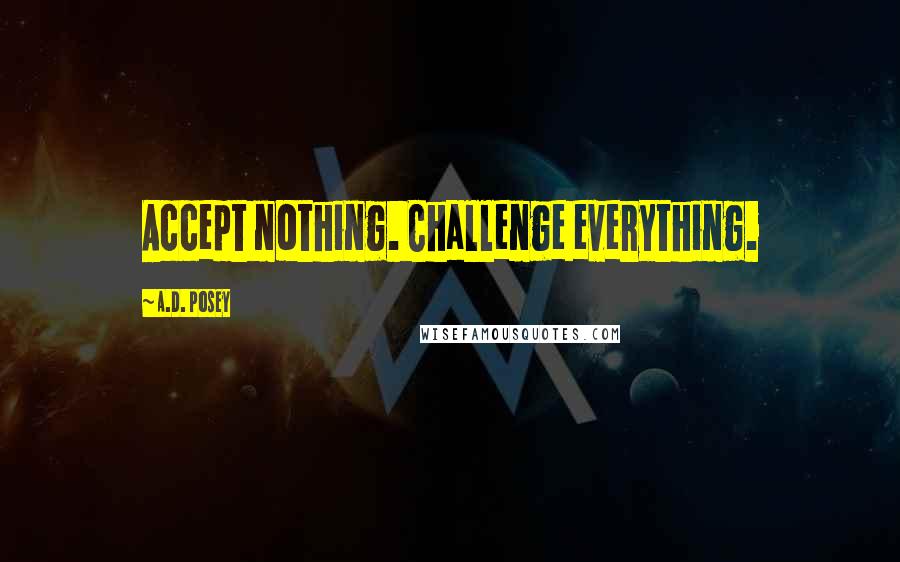 A.D. Posey Quotes: Accept nothing. Challenge everything.