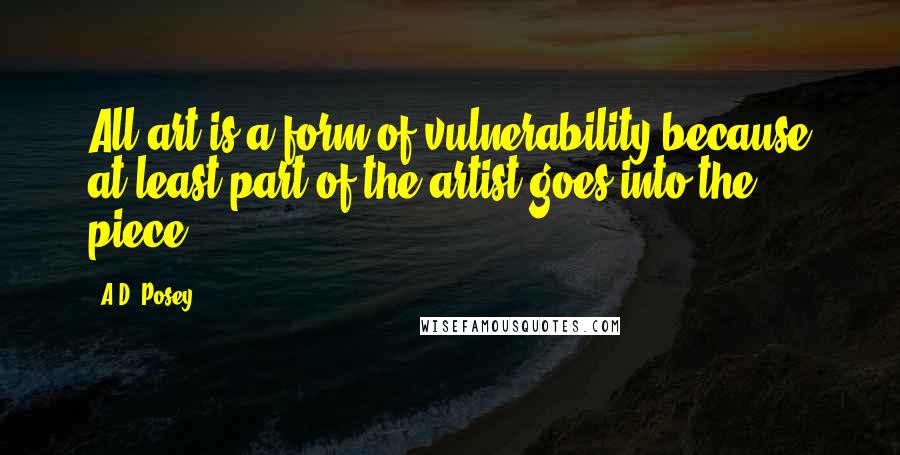 A.D. Posey Quotes: All art is a form of vulnerability because at least part of the artist goes into the piece.