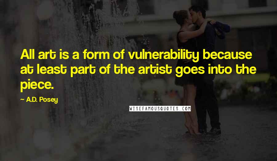 A.D. Posey Quotes: All art is a form of vulnerability because at least part of the artist goes into the piece.