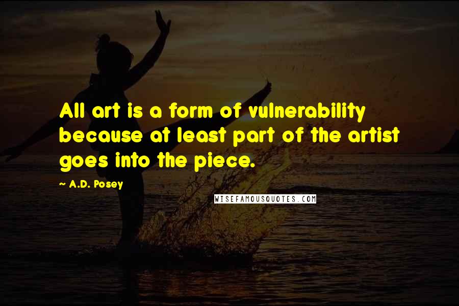 A.D. Posey Quotes: All art is a form of vulnerability because at least part of the artist goes into the piece.