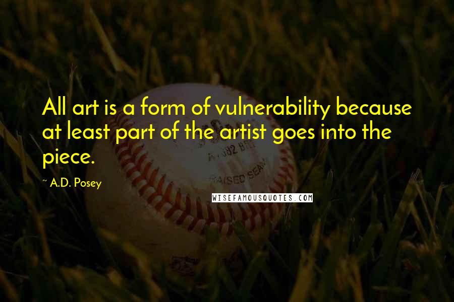 A.D. Posey Quotes: All art is a form of vulnerability because at least part of the artist goes into the piece.
