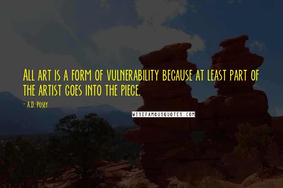 A.D. Posey Quotes: All art is a form of vulnerability because at least part of the artist goes into the piece.