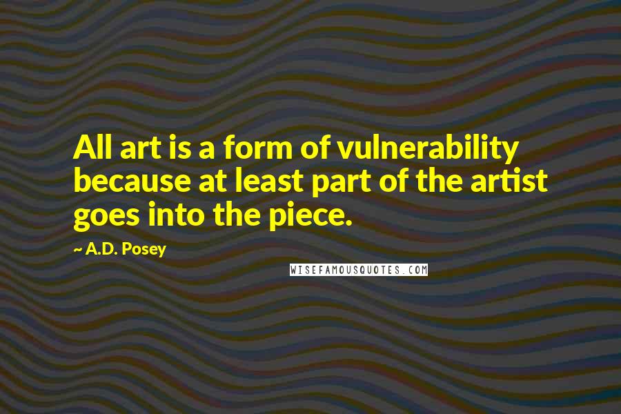 A.D. Posey Quotes: All art is a form of vulnerability because at least part of the artist goes into the piece.