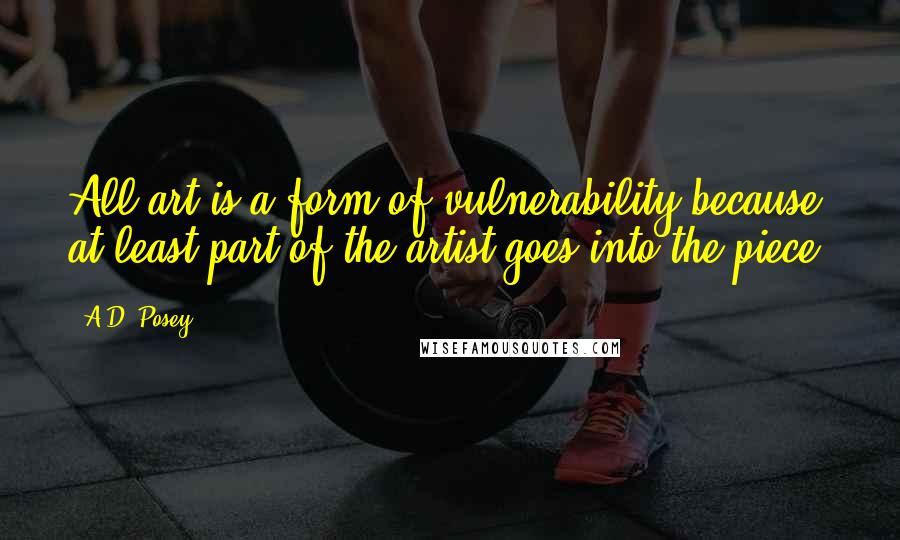 A.D. Posey Quotes: All art is a form of vulnerability because at least part of the artist goes into the piece.