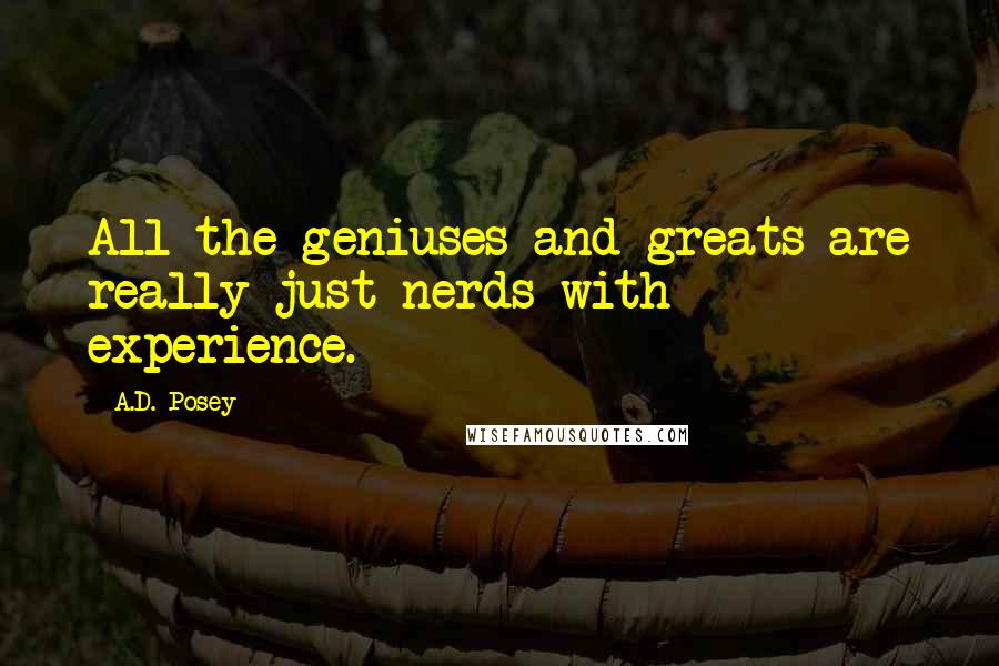 A.D. Posey Quotes: All the geniuses and greats are really just nerds with experience.