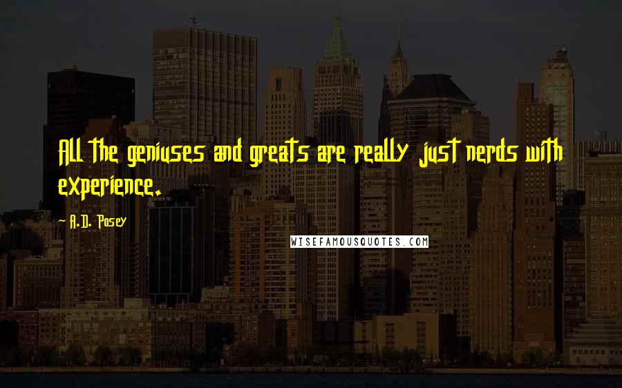 A.D. Posey Quotes: All the geniuses and greats are really just nerds with experience.