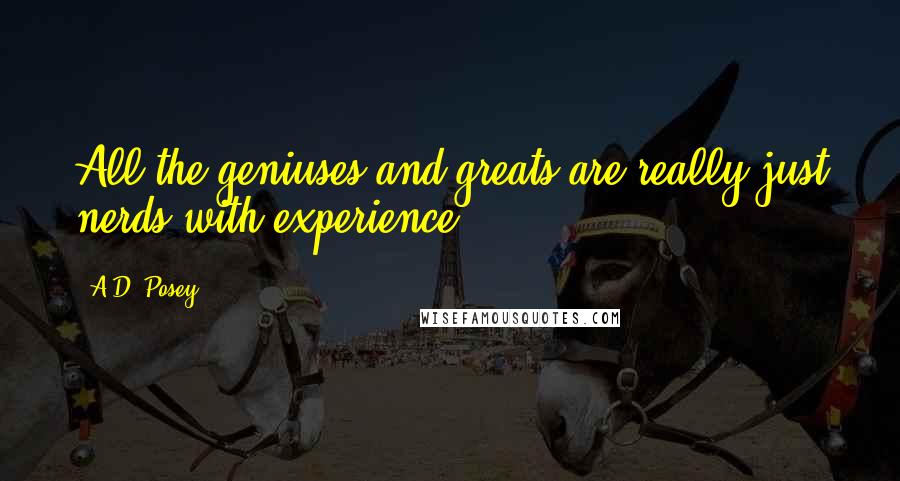 A.D. Posey Quotes: All the geniuses and greats are really just nerds with experience.