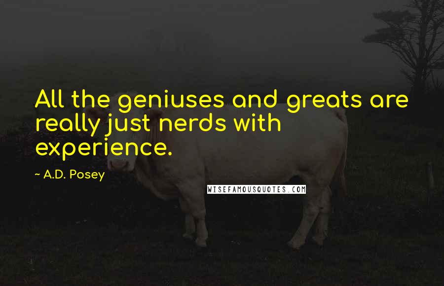 A.D. Posey Quotes: All the geniuses and greats are really just nerds with experience.