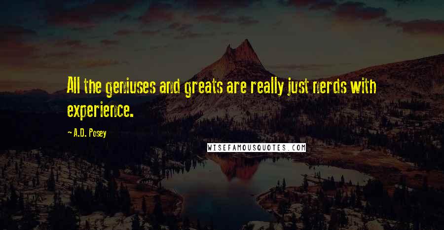 A.D. Posey Quotes: All the geniuses and greats are really just nerds with experience.