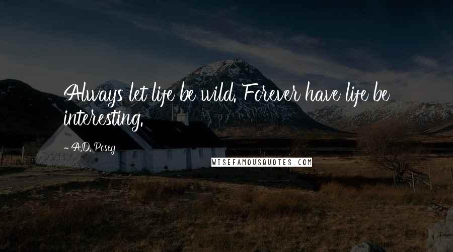 A.D. Posey Quotes: Always let life be wild. Forever have life be interesting.