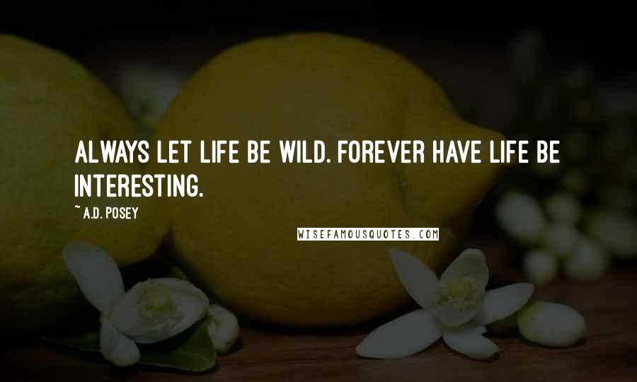 A.D. Posey Quotes: Always let life be wild. Forever have life be interesting.